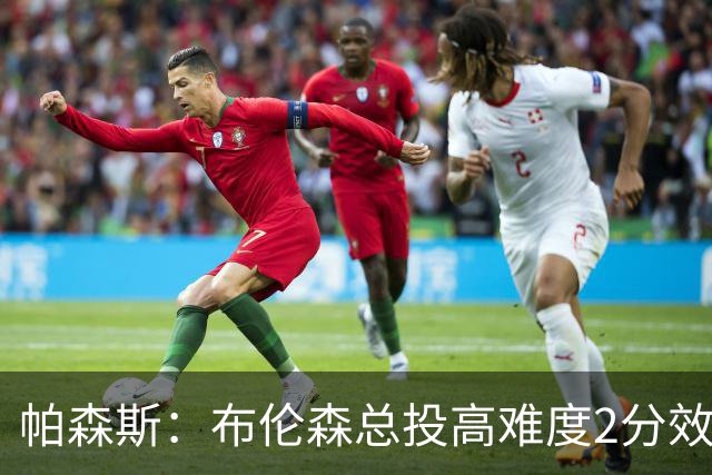 帕森斯：布伦森总投高难度2分效率太低 总想造犯规但裁判鼓励对抗